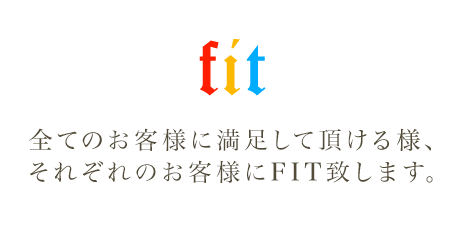 全てのお客様に満足して頂ける様、それぞれのお客様にFIT致します。